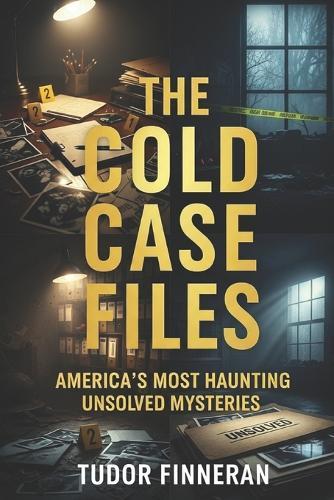 The Cold Case Files: AMERICA'S MOST HAUNTING UNSOLVED MYSTERIES: True Crime Stories of America's Most Famous Unsolved Cases