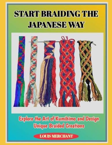 Start Braiding the Japanese Way: Explore the Art of Kumihimo and Design Unique Braided Creations