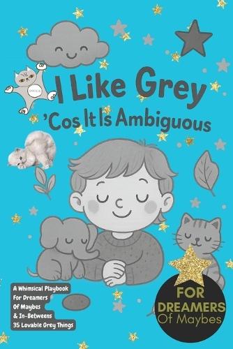 I Like Grey 'Cos It Is Ambiguous!: A Whimsical Playbook For Dreamers Of Maybes & In-Betweens 35 Lovable Grey Things, imagination, inspiration, gifts for dreamers, artists and creatives, grey loves