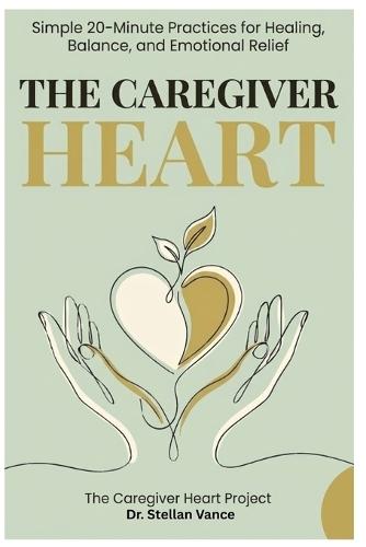 The Caregiver Heart: Simple 20-Minute Practices for Healing, Balance, and Emotional Relief