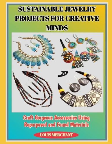 Sustainable Jewelry Projects for Creative Minds: Craft Gorgeous Accessories Using Repurposed and Found Materials