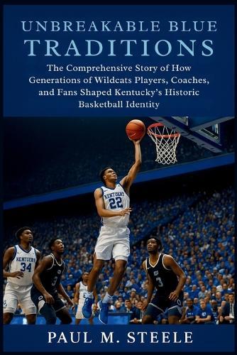 Unbreakable Blue Traditions: The Comprehensive Story of How Generations of Wildcats Players, Coaches, and Fans Shaped Kentucky's Historic Basketball Identity