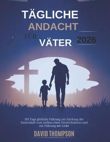 Tägliche Andacht Für Väter 2026: 365 Tage göttliche Führung zur Stärkung der Vaterschaft zum Aufbau eines Vermächtnisses und zur Führung mit Liebe