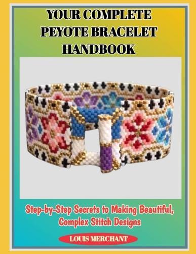 Your Complete Peyote Bracelet Handbook: Step-by-Step Secrets to Making Beautiful, Complex Stitch Designs