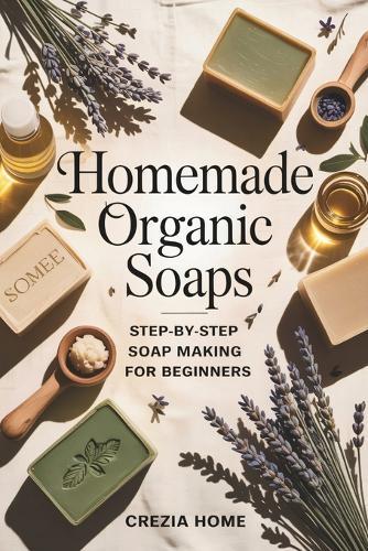 Homemade Organic Soaps: Step-by-Step Soap Making for Beginners