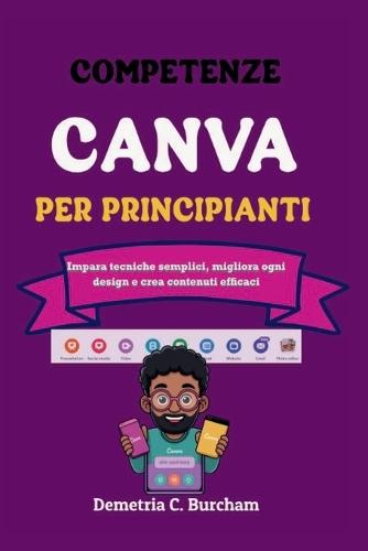 Competenze Canva Per Principianti: Impara tecniche semplici, migliora ogni design e crea contenuti efficaci