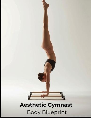 Aesthetic Gymnast Body Blueprint: A Step-by-Step System for Building Lean Muscle, Extreme Control, and the Gymnast Aesthetic