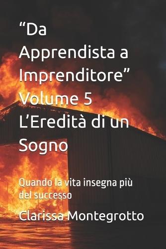 ""Da Apprendista a Imprenditore"" Volume 5 L'Eredità di un Sogno: Quando la vita insegna più del successo