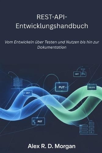 REST-API-Entwicklungshandbuch: Vom Entwickeln über Testen und Nutzen bis hin zur Dokumentation