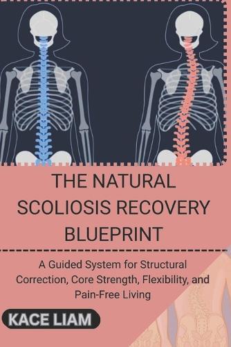 The Natural Scoliosis Recovery Blueprint: A Guided System for Structural Correction, Core Strength, Flexibility, and Pain-Free Living