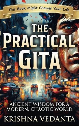 The Practical Gita: Ancient Wisdom for a Modern, Chaotic World: Modern Bhagavad Gita Lessons for Stress, Overthinking, Anxiety, Purpose, Productivity & Life Mastery