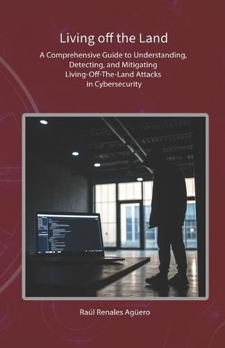 Living off the Land: A Comprehensive Guide to Understanding, Detecting, and Mitigating Living-Off-The-Land Attacks in Cybersecurity