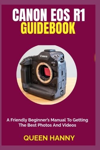 Canon EOS R1 Guidebook: A Friendly Beginner's Manual To Getting The Best Photos And Videos