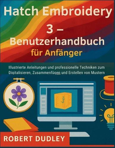 Hatch Embroidery 3 - Benutzerhandbuch für Anfänger: Illustrierte Anleitungen und professionelle Techniken zum Digitalisieren, Zusammenfügen und Erstellen von Mustern
