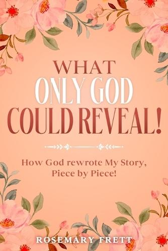 What Only God Could Reveal: How God Rewrote My Story, Piece by Piece