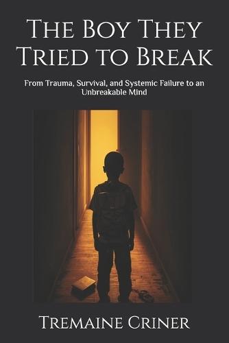 The Boy They Tried to Break: From Trauma, Survival, and Systemic Failure to an Unbreakable Mind