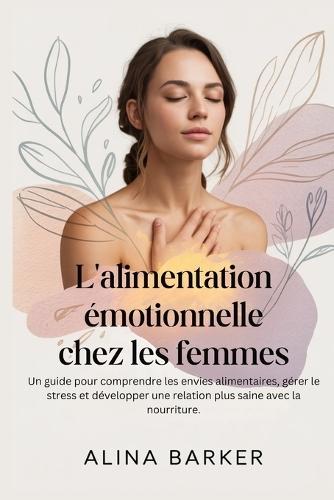 L'alimentation émotionnelle chez les femmes: Un guide pour comprendre les envies alimentaires, gérer le stress et développer une relation plus saine avec la nourriture.