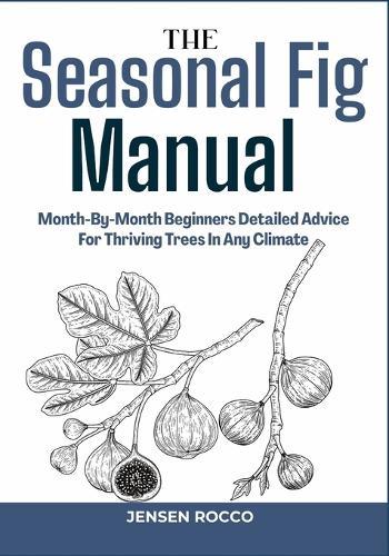 The Seasonal Fig Manual: Month-By-Month Beginners Detailed Advice For Thriving Trees In Any Climate