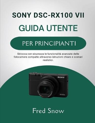 Sony Dsc-Rx100 VII Guida Utente Per Principianti: Sblocca con sicurezza le funzionalità avanzate delle fotocamere compatte attraverso istruzioni chiare e scenari realistici.
