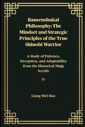 Bansenshukai Philosophy: The Mindset and Strategic Principles of the True Shinobi Warrior: A Study of Patience, Deception, and Adaptability from the Historical Ninja Scrolls