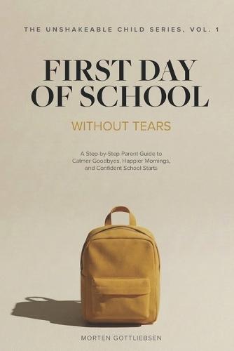First Day of School Without Tears: A Step-by-Step Parent Guide to Calmer Goodbyes, Happier Mornings, and Confident School Starts (4-7 years old)