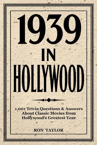 1939 in Hollywood: 1,001 Trivia Questions & Answers About Classic Movies from Hollywood's Greatest Year: A Deep Dive into 1939's Top 40 Films