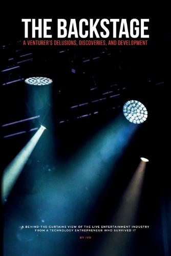 The Backstage: A Venturer's Delusions, Discoveries, and Development: A behind-the-curtains view of the live entertainment industry from a technology entrepreneur who survived it