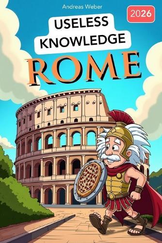 Rome for Know-It-Alls: Useless Knowledge About History's Craziest City: 222+ Fun Facts You Won't Find in Any History Book
