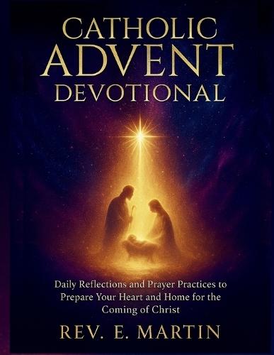 Catholic Advent Devotional: Daily Reflections and Prayer Practices to Prepare Your Heart and Home for the Coming of Christ