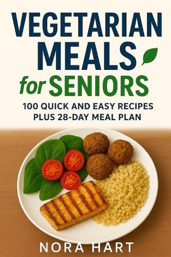 Vegetarian Meals for Seniors: 100 Quick and Easy Recipes plus 28 Day Meal Plan