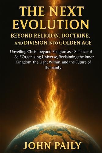The Next Evolution Beyond Religion, Doctrine, and Division Into Golden Age: Unveiling Christ beyond Religion as a Science of Self Organizing Universe, Reclaiming the Inner Kingdom, the Light Within, and the Future of Humanity