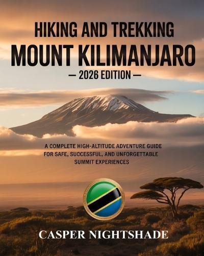 Hiking and Trekking Mount Kilimanjaro: A Complete High-Altitude Adventure Guide for Safe, Successful, and Unforgettable Summit Experiences