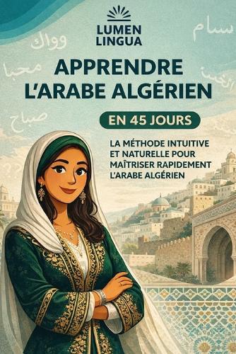 Apprendre l'Arabe Algérien en 45 Jours: La méthode intuitive et naturelle pour maîtriser rapidement l'Arabe Algérien (spécialement conçue pour les débutants)