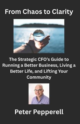 From Chaos to Clarity: The Strategic CFO's Guide to Running a Better Business, Living a Better Life, and Lifting Your Community