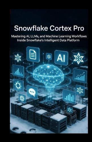 Snowflake Cortex Pro: Mastering AI, LLMs, and Machine Learning Workflows Inside Snowflake's Intelligent Data Platform