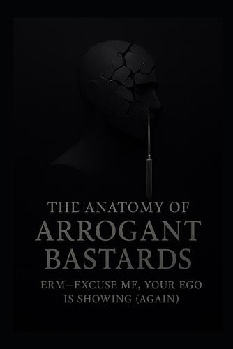 The Anatomy of Arrogant Bastards: Erm-Excuse Me, Your Ego Is Showing (Again)