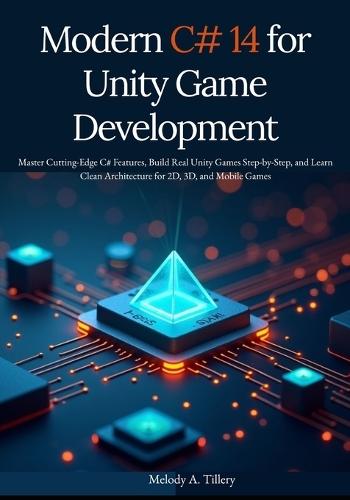 Modern C# 14 for Unity Game Development: Master Cutting-Edge C# Features, Build Real Unity Games Step-by-Step, and Learn Clean Architecture for 2D, 3D, and Mobile Games