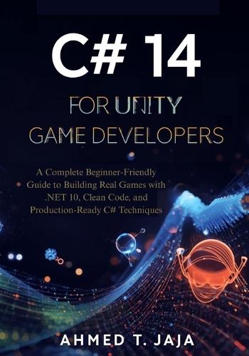 C# 14 for Unity Game Developers: A Complete Beginner-Friendly Guide to Building Real Games with .NET 10, Clean Code, and Production-Ready C# Techniques