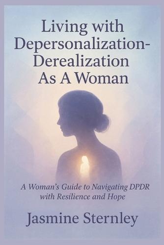 Living with Depersonalization-Derealization As A Woman: A Woman's Guide to Navigating DPDR with Resilience and Hope