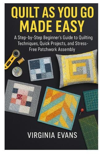 Quilt as You Go Made Easy: A Step by Step Beginner's Guide to Quilting Techniques, Quick Projects, and Stress Free Patchwork Assembly