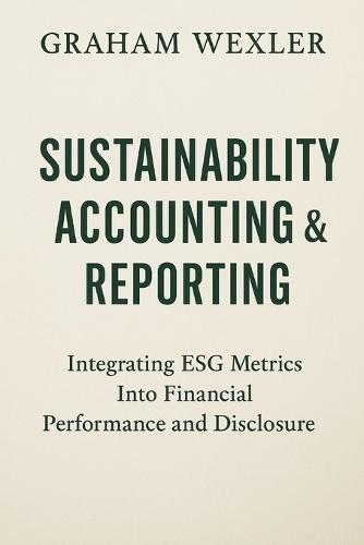 Sustainability Accounting & Reporting: A Comprehensive Guide: Integrating ESG Metrics Into Financial Performance and Disclosure