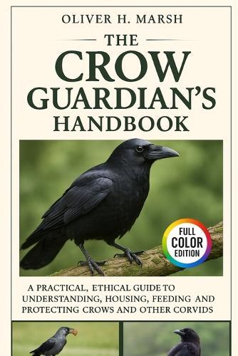 The Crow Guardian's Handbook: A Practical, Ethical Guide to Understanding, Housing, Feeding, Training and Protecting Crows and Other Corvids