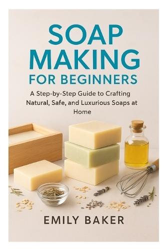 Soap Making for Beginners: A Step-by-Step Guide to Crafting Natural, Safe, and Luxurious Soaps at Home