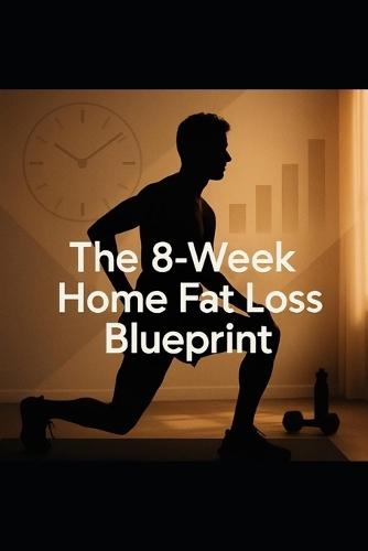The 8-Week Home Fat Loss Blueprint: A Complete Weight-Loss Plan That Fits into a Busy Schedule