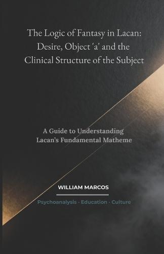 The Logic of Fantasy in Lacan: Desire, Object 'a' and the Clinical Structure of the Subject: A Guide to Understanding Lacan's Fundamental Matheme