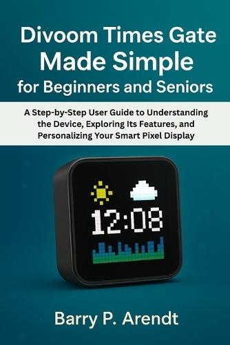 Divoom Times Gate Made Simple for Beginners and Seniors: A Step-by-Step User Guide to Understanding the Device, Exploring Its Features, and Personalizing Your Smart Pixel Display