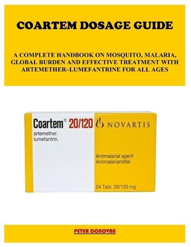 Coartem Dosage Guide: A Complete Handbook on Mosquito, Malaria, Global Burden and Effective Treatment with Artemether-Lumefantrine for All Ages
