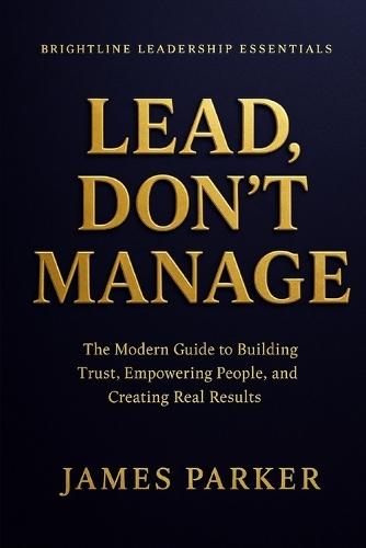 Lead, Don't Manage: How Real Leaders Create Trust, Safety, and Momentum