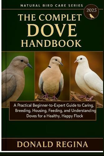 The Complete Dove Keeping Handbook: A Practical Beginner-to-Expert Guide to Caring, Breeding, Housing, Feeding, and Understanding Doves for a Healthy, Happy Flock.