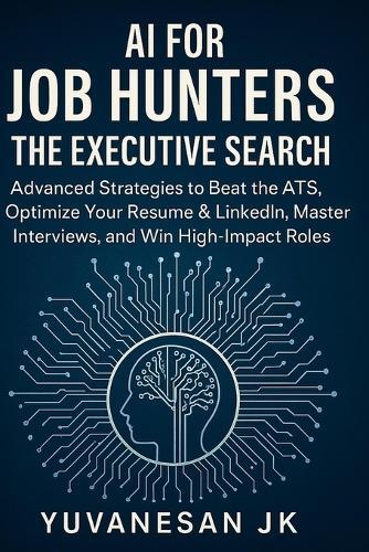AI for Job Hunters: The Executive Search: Advanced Strategies to Beat the ATS, Optimize Your Resume & LinkedIn, Master Interviews, and Win High-Impact Roles